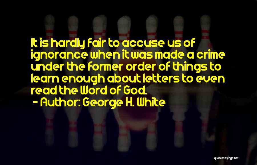 George H. White Quotes: It Is Hardly Fair To Accuse Us Of Ignorance When It Was Made A Crime Under The Former Order Of