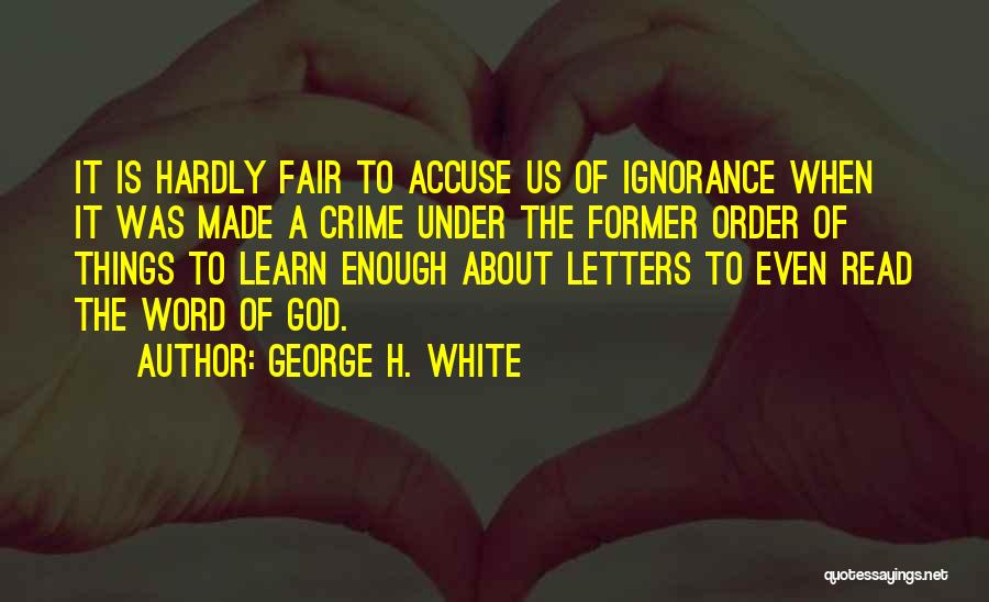 George H. White Quotes: It Is Hardly Fair To Accuse Us Of Ignorance When It Was Made A Crime Under The Former Order Of