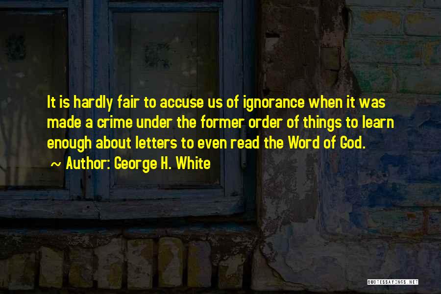 George H. White Quotes: It Is Hardly Fair To Accuse Us Of Ignorance When It Was Made A Crime Under The Former Order Of