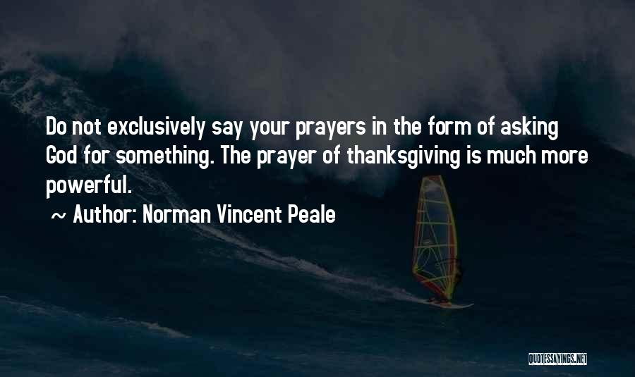 Norman Vincent Peale Quotes: Do Not Exclusively Say Your Prayers In The Form Of Asking God For Something. The Prayer Of Thanksgiving Is Much