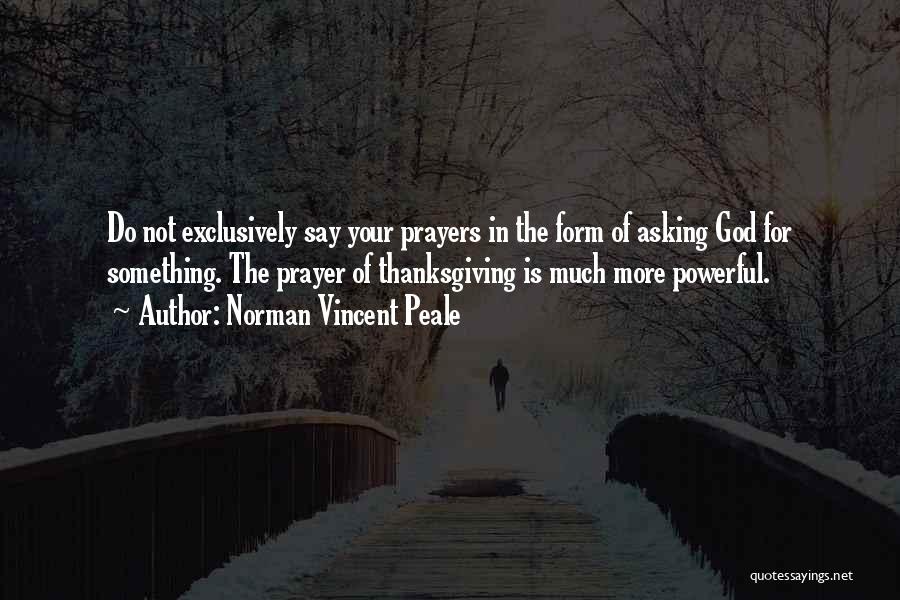 Norman Vincent Peale Quotes: Do Not Exclusively Say Your Prayers In The Form Of Asking God For Something. The Prayer Of Thanksgiving Is Much