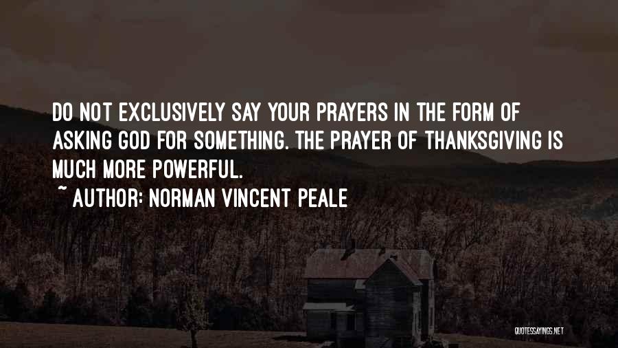 Norman Vincent Peale Quotes: Do Not Exclusively Say Your Prayers In The Form Of Asking God For Something. The Prayer Of Thanksgiving Is Much