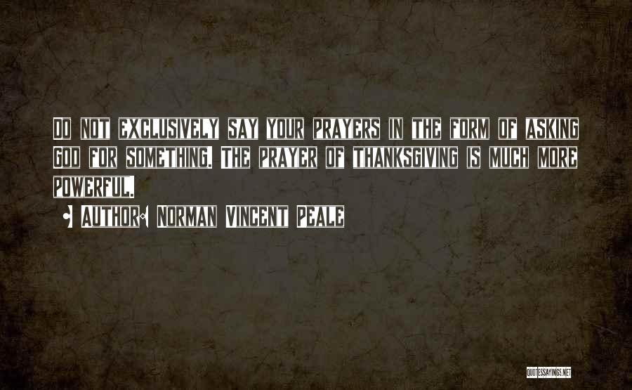 Norman Vincent Peale Quotes: Do Not Exclusively Say Your Prayers In The Form Of Asking God For Something. The Prayer Of Thanksgiving Is Much