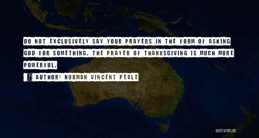 Norman Vincent Peale Quotes: Do Not Exclusively Say Your Prayers In The Form Of Asking God For Something. The Prayer Of Thanksgiving Is Much