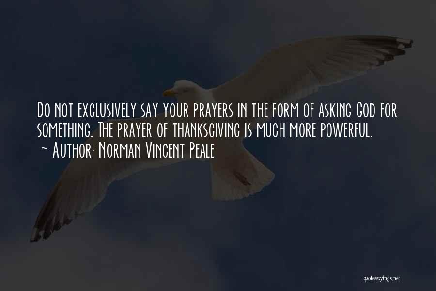 Norman Vincent Peale Quotes: Do Not Exclusively Say Your Prayers In The Form Of Asking God For Something. The Prayer Of Thanksgiving Is Much