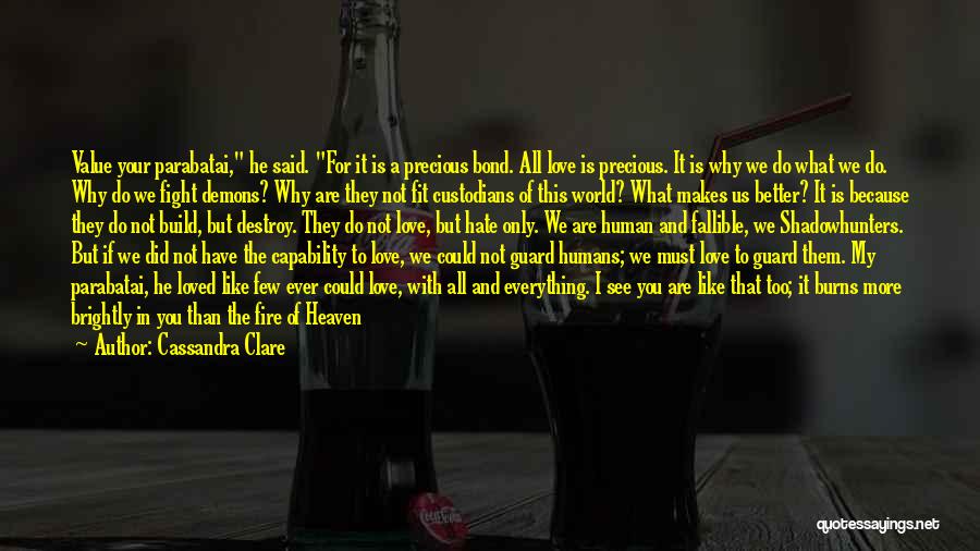 Cassandra Clare Quotes: Value Your Parabatai, He Said. For It Is A Precious Bond. All Love Is Precious. It Is Why We Do