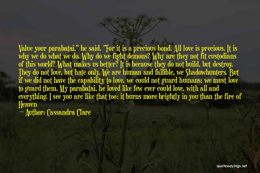 Cassandra Clare Quotes: Value Your Parabatai, He Said. For It Is A Precious Bond. All Love Is Precious. It Is Why We Do