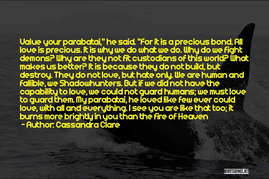 Cassandra Clare Quotes: Value Your Parabatai, He Said. For It Is A Precious Bond. All Love Is Precious. It Is Why We Do