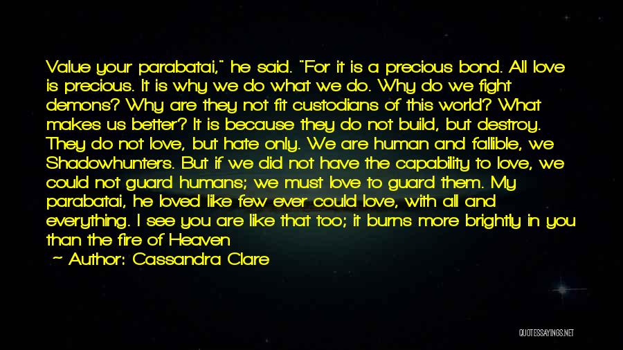 Cassandra Clare Quotes: Value Your Parabatai, He Said. For It Is A Precious Bond. All Love Is Precious. It Is Why We Do