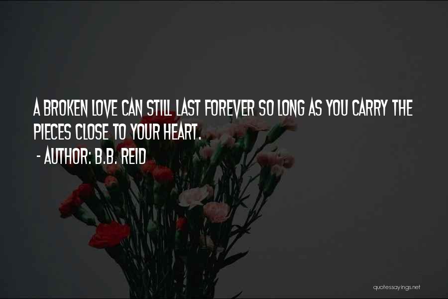 B.B. Reid Quotes: A Broken Love Can Still Last Forever So Long As You Carry The Pieces Close To Your Heart.