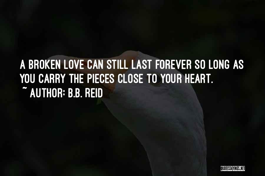 B.B. Reid Quotes: A Broken Love Can Still Last Forever So Long As You Carry The Pieces Close To Your Heart.
