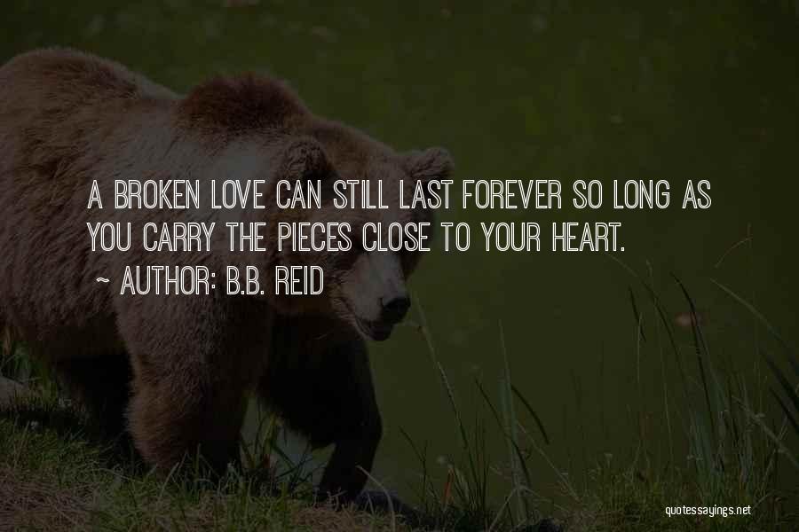 B.B. Reid Quotes: A Broken Love Can Still Last Forever So Long As You Carry The Pieces Close To Your Heart.