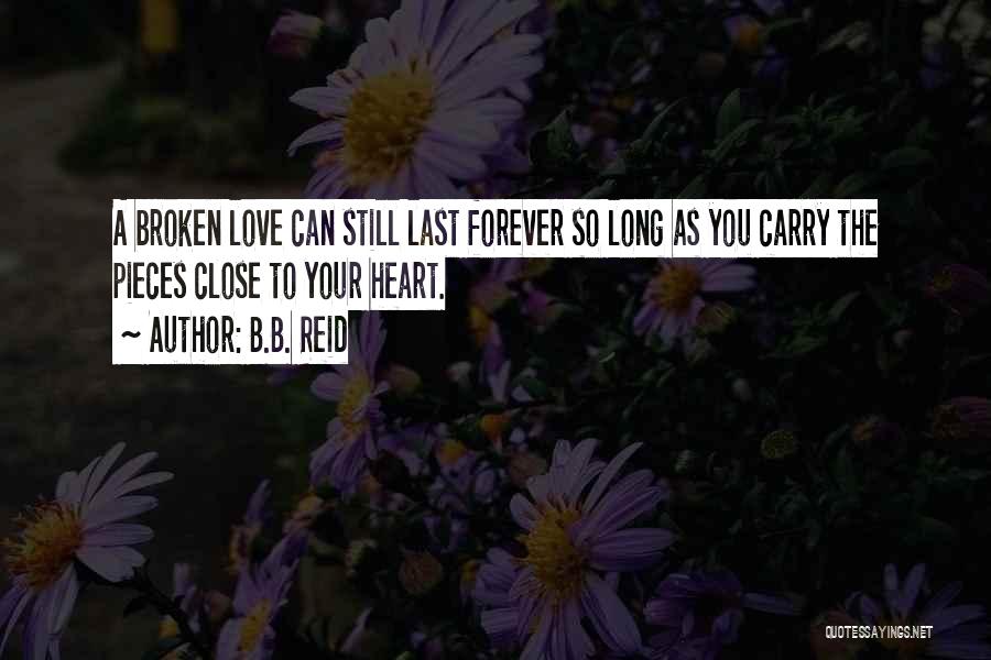 B.B. Reid Quotes: A Broken Love Can Still Last Forever So Long As You Carry The Pieces Close To Your Heart.