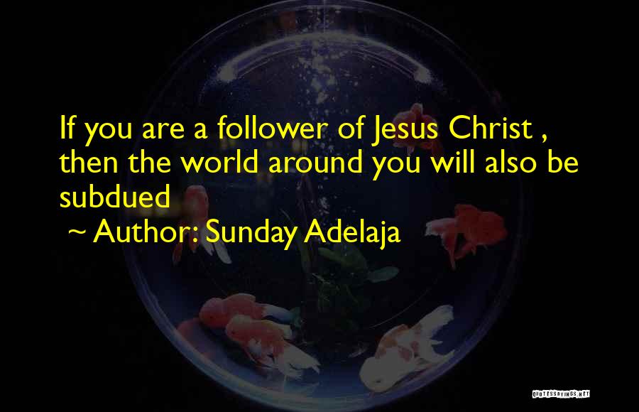 Sunday Adelaja Quotes: If You Are A Follower Of Jesus Christ , Then The World Around You Will Also Be Subdued