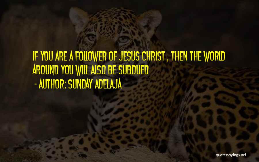 Sunday Adelaja Quotes: If You Are A Follower Of Jesus Christ , Then The World Around You Will Also Be Subdued