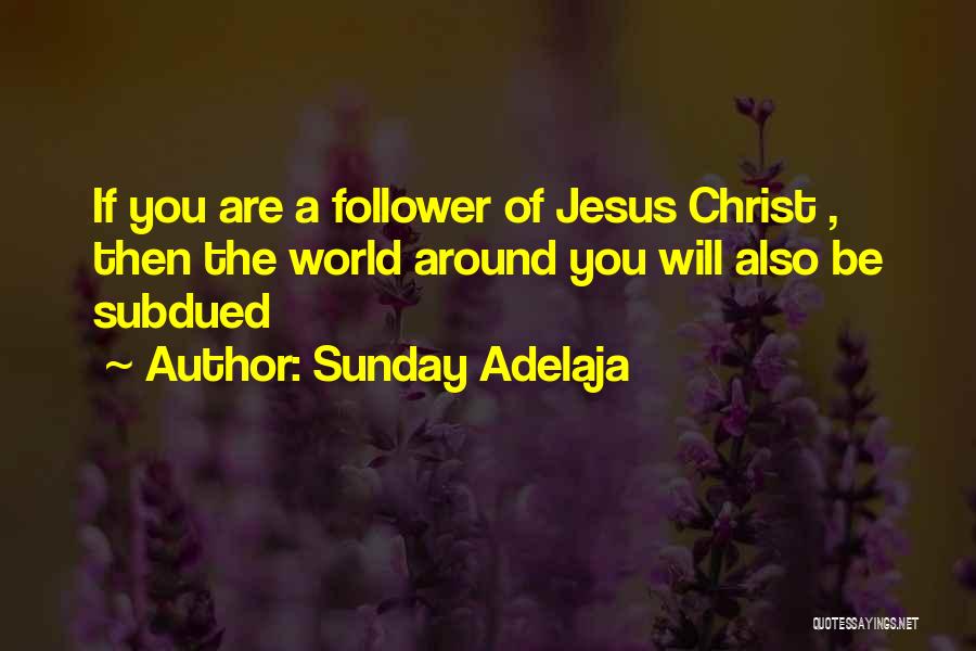 Sunday Adelaja Quotes: If You Are A Follower Of Jesus Christ , Then The World Around You Will Also Be Subdued