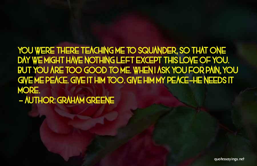 Graham Greene Quotes: You Were There Teaching Me To Squander, So That One Day We Might Have Nothing Left Except This Love Of