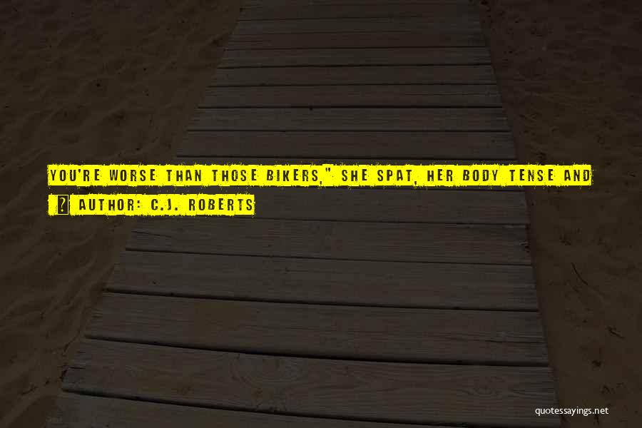 C.J. Roberts Quotes: You're Worse Than Those Bikers, She Spat, Her Body Tense And Coiling, Ready To Attack. At Least They Knew They