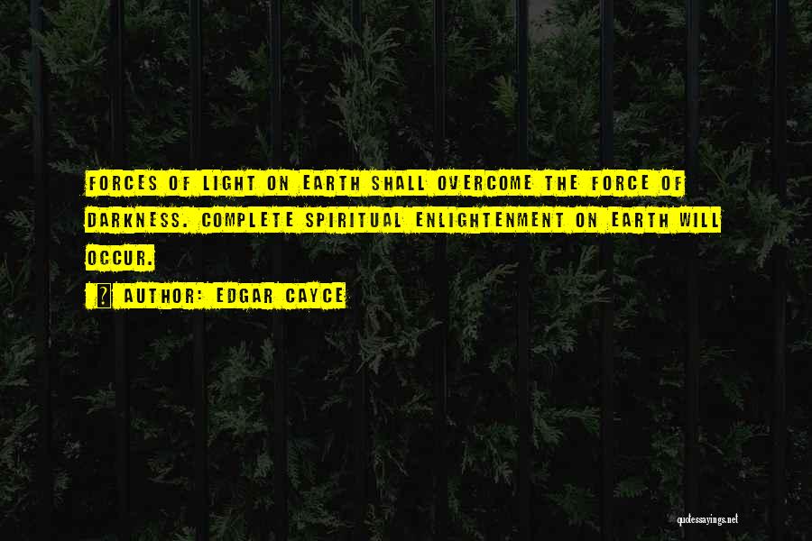 Edgar Cayce Quotes: Forces Of Light On Earth Shall Overcome The Force Of Darkness. Complete Spiritual Enlightenment On Earth Will Occur.
