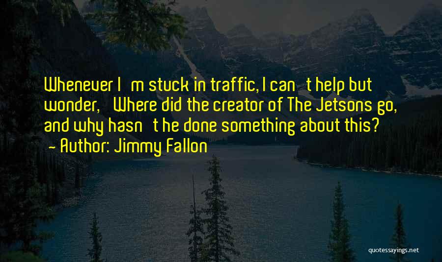Jimmy Fallon Quotes: Whenever I'm Stuck In Traffic, I Can't Help But Wonder, 'where Did The Creator Of The Jetsons Go, And Why