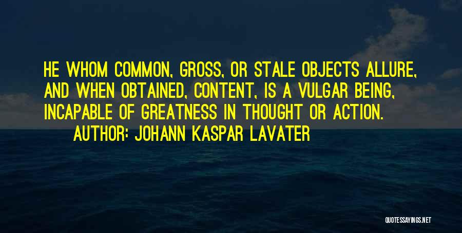 Johann Kaspar Lavater Quotes: He Whom Common, Gross, Or Stale Objects Allure, And When Obtained, Content, Is A Vulgar Being, Incapable Of Greatness In