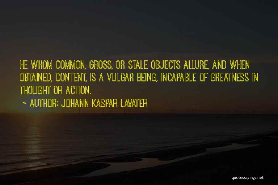 Johann Kaspar Lavater Quotes: He Whom Common, Gross, Or Stale Objects Allure, And When Obtained, Content, Is A Vulgar Being, Incapable Of Greatness In