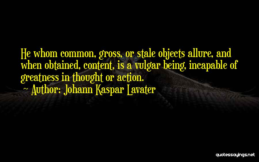 Johann Kaspar Lavater Quotes: He Whom Common, Gross, Or Stale Objects Allure, And When Obtained, Content, Is A Vulgar Being, Incapable Of Greatness In