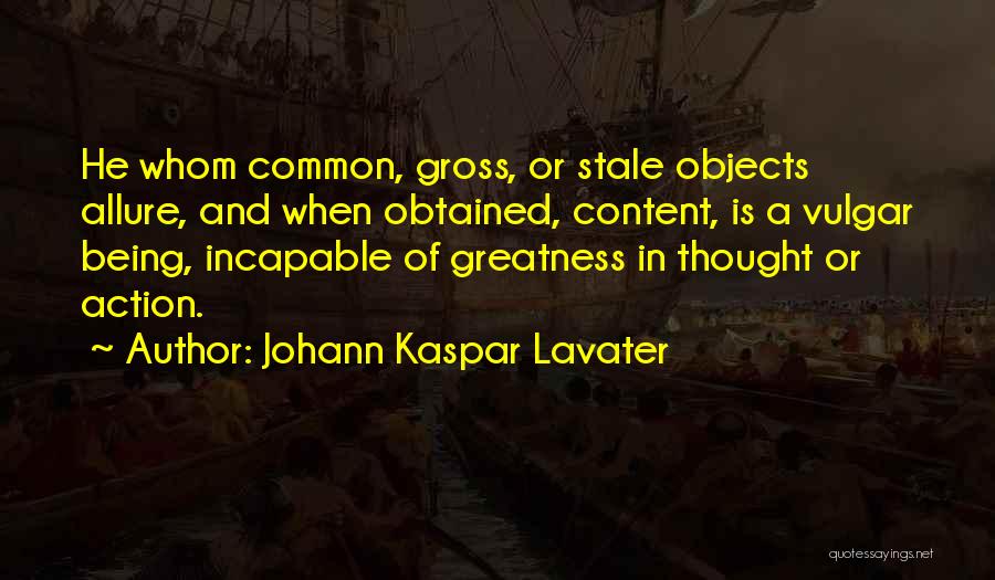 Johann Kaspar Lavater Quotes: He Whom Common, Gross, Or Stale Objects Allure, And When Obtained, Content, Is A Vulgar Being, Incapable Of Greatness In