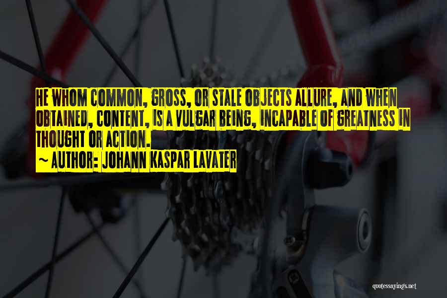 Johann Kaspar Lavater Quotes: He Whom Common, Gross, Or Stale Objects Allure, And When Obtained, Content, Is A Vulgar Being, Incapable Of Greatness In