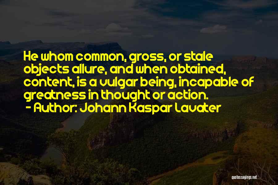 Johann Kaspar Lavater Quotes: He Whom Common, Gross, Or Stale Objects Allure, And When Obtained, Content, Is A Vulgar Being, Incapable Of Greatness In