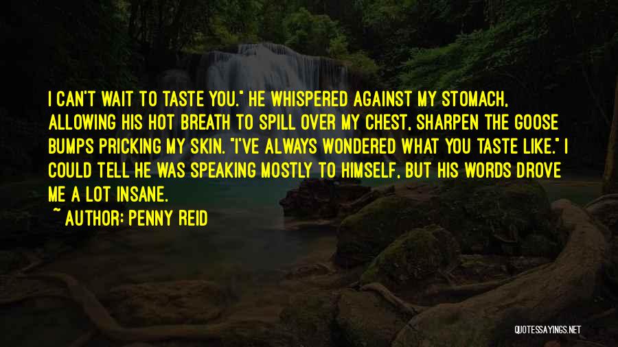 Penny Reid Quotes: I Can't Wait To Taste You. He Whispered Against My Stomach, Allowing His Hot Breath To Spill Over My Chest,