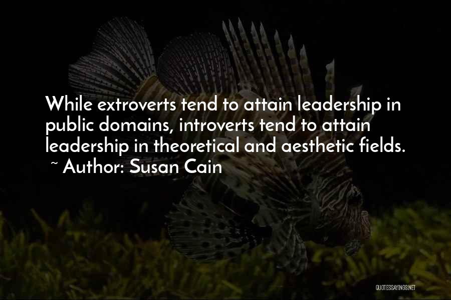 Susan Cain Quotes: While Extroverts Tend To Attain Leadership In Public Domains, Introverts Tend To Attain Leadership In Theoretical And Aesthetic Fields.