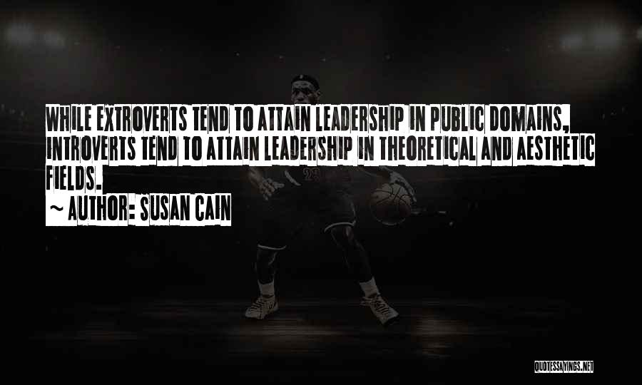 Susan Cain Quotes: While Extroverts Tend To Attain Leadership In Public Domains, Introverts Tend To Attain Leadership In Theoretical And Aesthetic Fields.