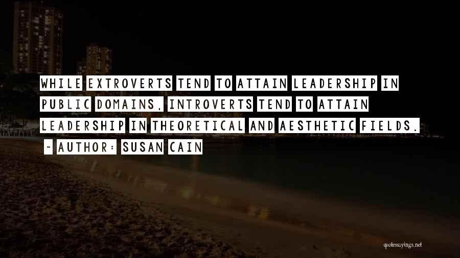 Susan Cain Quotes: While Extroverts Tend To Attain Leadership In Public Domains, Introverts Tend To Attain Leadership In Theoretical And Aesthetic Fields.