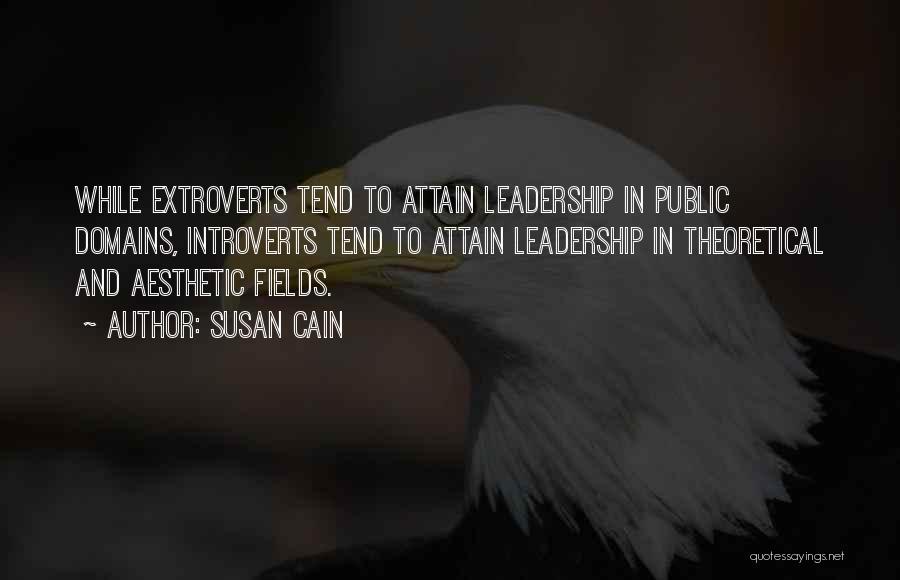 Susan Cain Quotes: While Extroverts Tend To Attain Leadership In Public Domains, Introverts Tend To Attain Leadership In Theoretical And Aesthetic Fields.