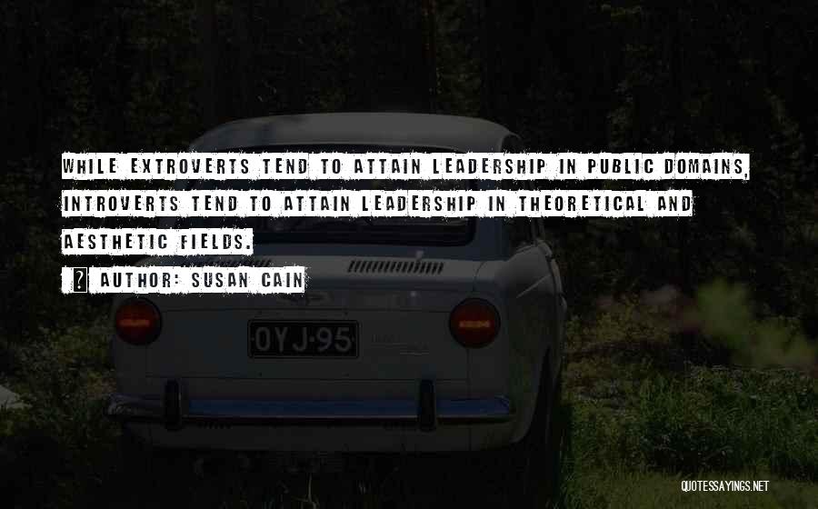 Susan Cain Quotes: While Extroverts Tend To Attain Leadership In Public Domains, Introverts Tend To Attain Leadership In Theoretical And Aesthetic Fields.