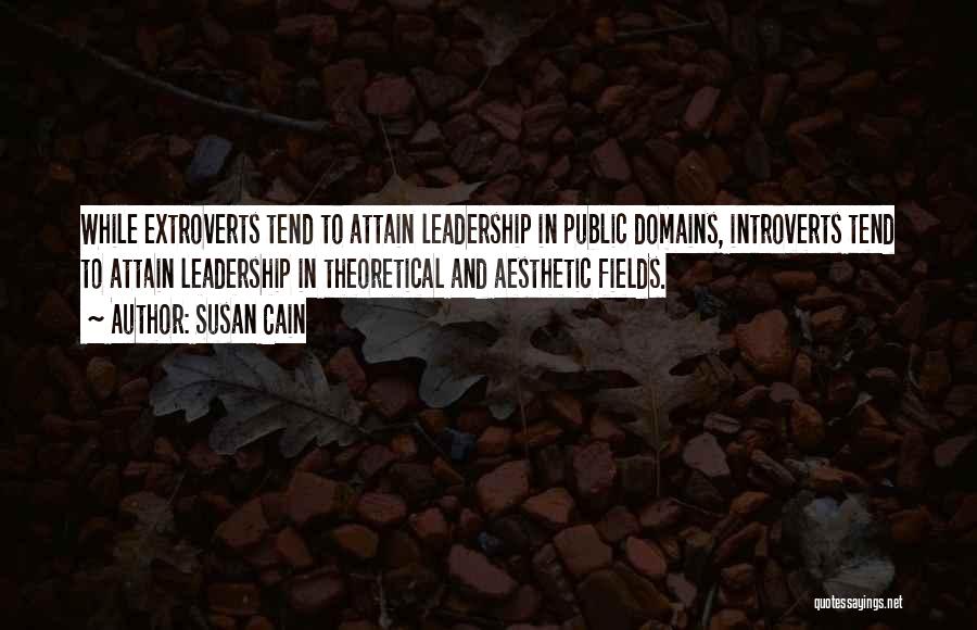 Susan Cain Quotes: While Extroverts Tend To Attain Leadership In Public Domains, Introverts Tend To Attain Leadership In Theoretical And Aesthetic Fields.