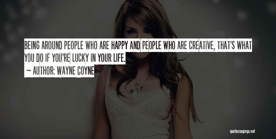 Wayne Coyne Quotes: Being Around People Who Are Happy And People Who Are Creative, That's What You Do If You're Lucky In Your