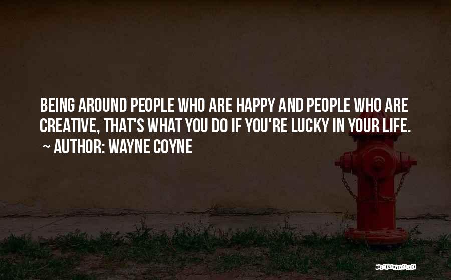 Wayne Coyne Quotes: Being Around People Who Are Happy And People Who Are Creative, That's What You Do If You're Lucky In Your
