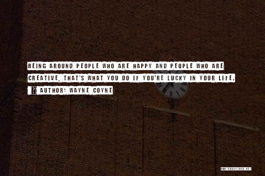 Wayne Coyne Quotes: Being Around People Who Are Happy And People Who Are Creative, That's What You Do If You're Lucky In Your