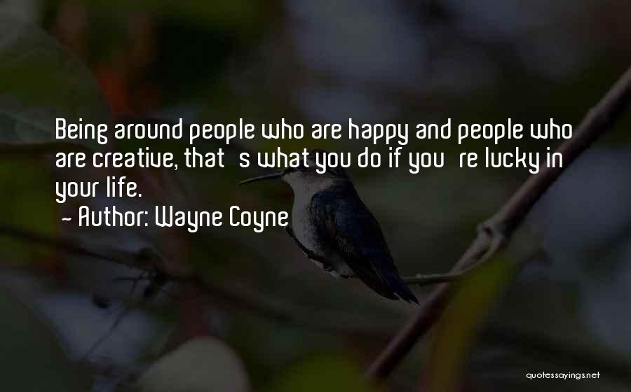 Wayne Coyne Quotes: Being Around People Who Are Happy And People Who Are Creative, That's What You Do If You're Lucky In Your