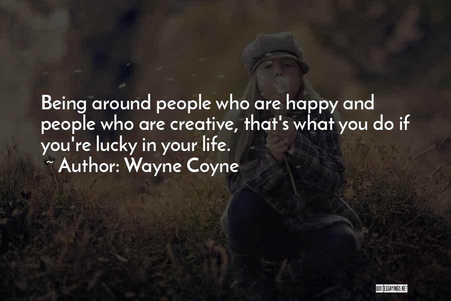 Wayne Coyne Quotes: Being Around People Who Are Happy And People Who Are Creative, That's What You Do If You're Lucky In Your