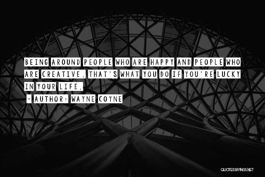 Wayne Coyne Quotes: Being Around People Who Are Happy And People Who Are Creative, That's What You Do If You're Lucky In Your