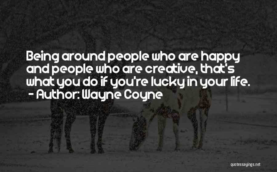 Wayne Coyne Quotes: Being Around People Who Are Happy And People Who Are Creative, That's What You Do If You're Lucky In Your
