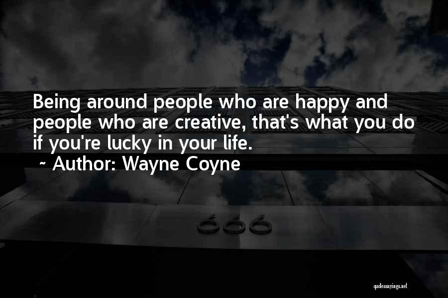 Wayne Coyne Quotes: Being Around People Who Are Happy And People Who Are Creative, That's What You Do If You're Lucky In Your