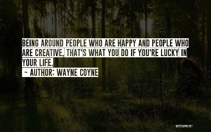 Wayne Coyne Quotes: Being Around People Who Are Happy And People Who Are Creative, That's What You Do If You're Lucky In Your