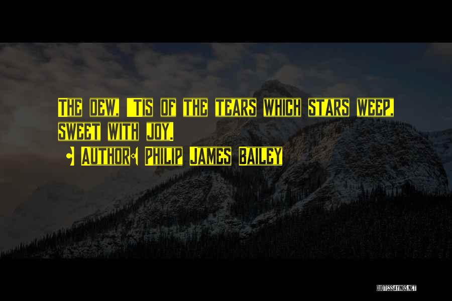 Philip James Bailey Quotes: The Dew, 'tis Of The Tears Which Stars Weep, Sweet With Joy.