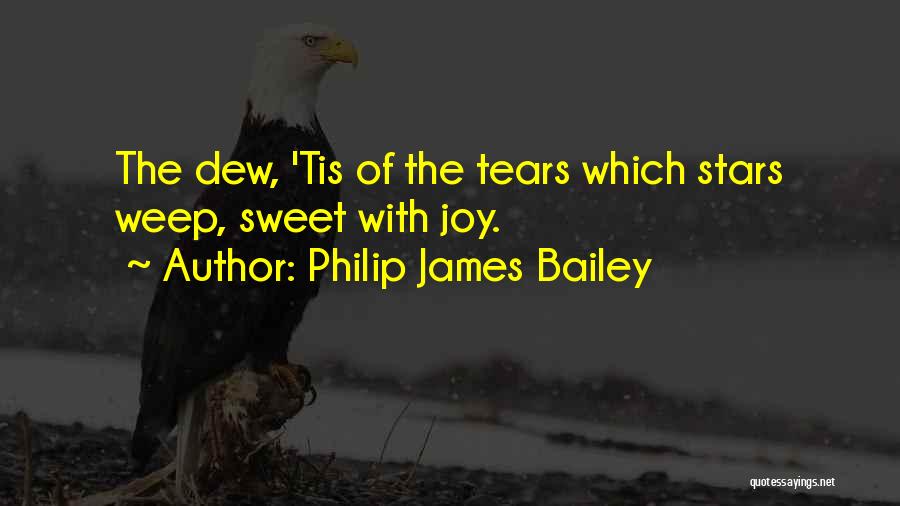 Philip James Bailey Quotes: The Dew, 'tis Of The Tears Which Stars Weep, Sweet With Joy.
