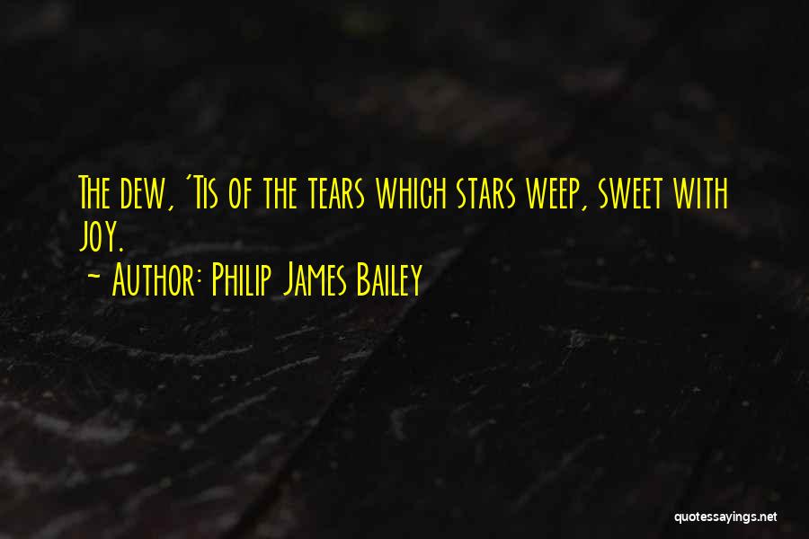 Philip James Bailey Quotes: The Dew, 'tis Of The Tears Which Stars Weep, Sweet With Joy.