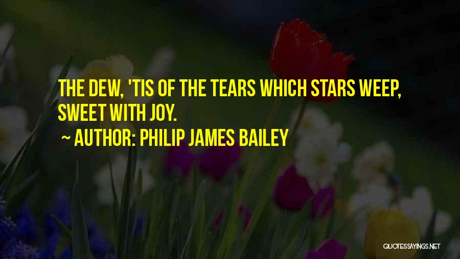 Philip James Bailey Quotes: The Dew, 'tis Of The Tears Which Stars Weep, Sweet With Joy.